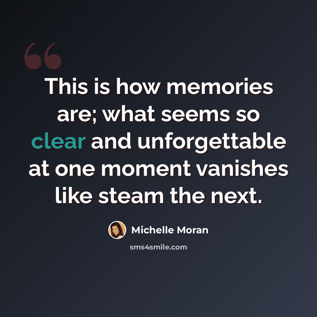 “This is how memories are; what seems so clear and unforgettable at one moment vanishes like steam the next.” quote by Michelle Moran