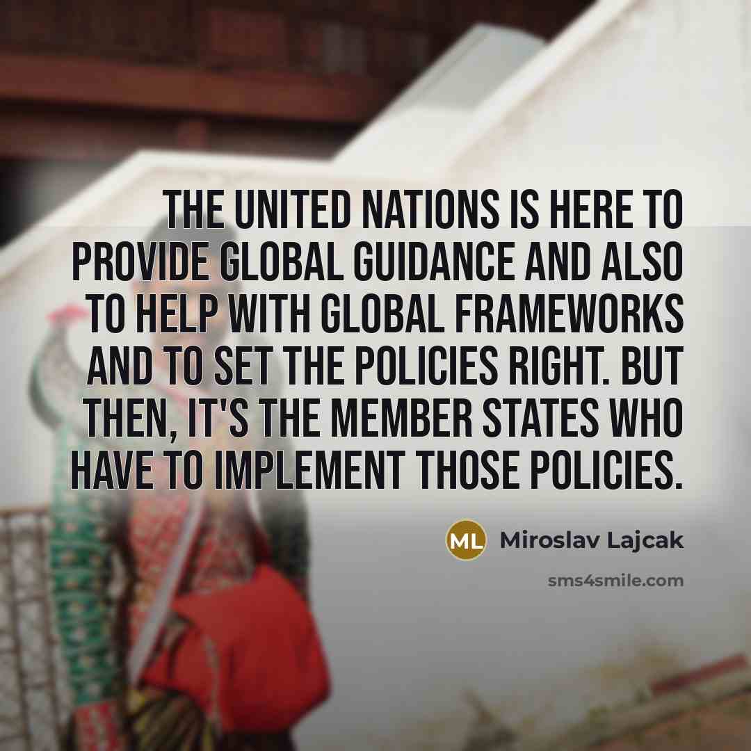 “The United Nations is here to provide global guidance and also to help with global frameworks and to set the policies right. But then, it's the member states who have to implement those policies.” quote by Miroslav Lajcak
