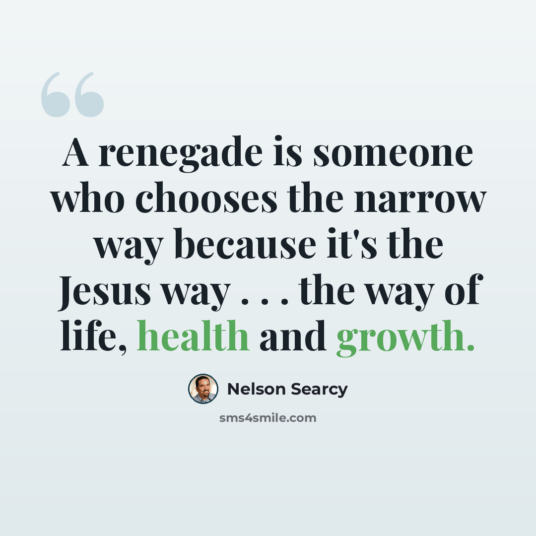 “A renegade is someone who chooses the narrow way because it's the Jesus way . . . the way of life, health and growth.” quote by Nelson Searcy