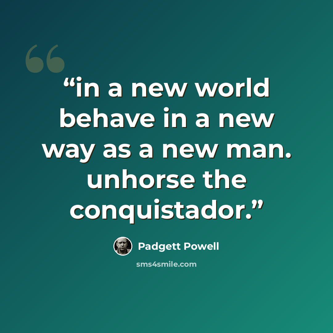 “in a new world behave in a new way as a new man. unhorse the conquistador.” quote by Padgett Powell