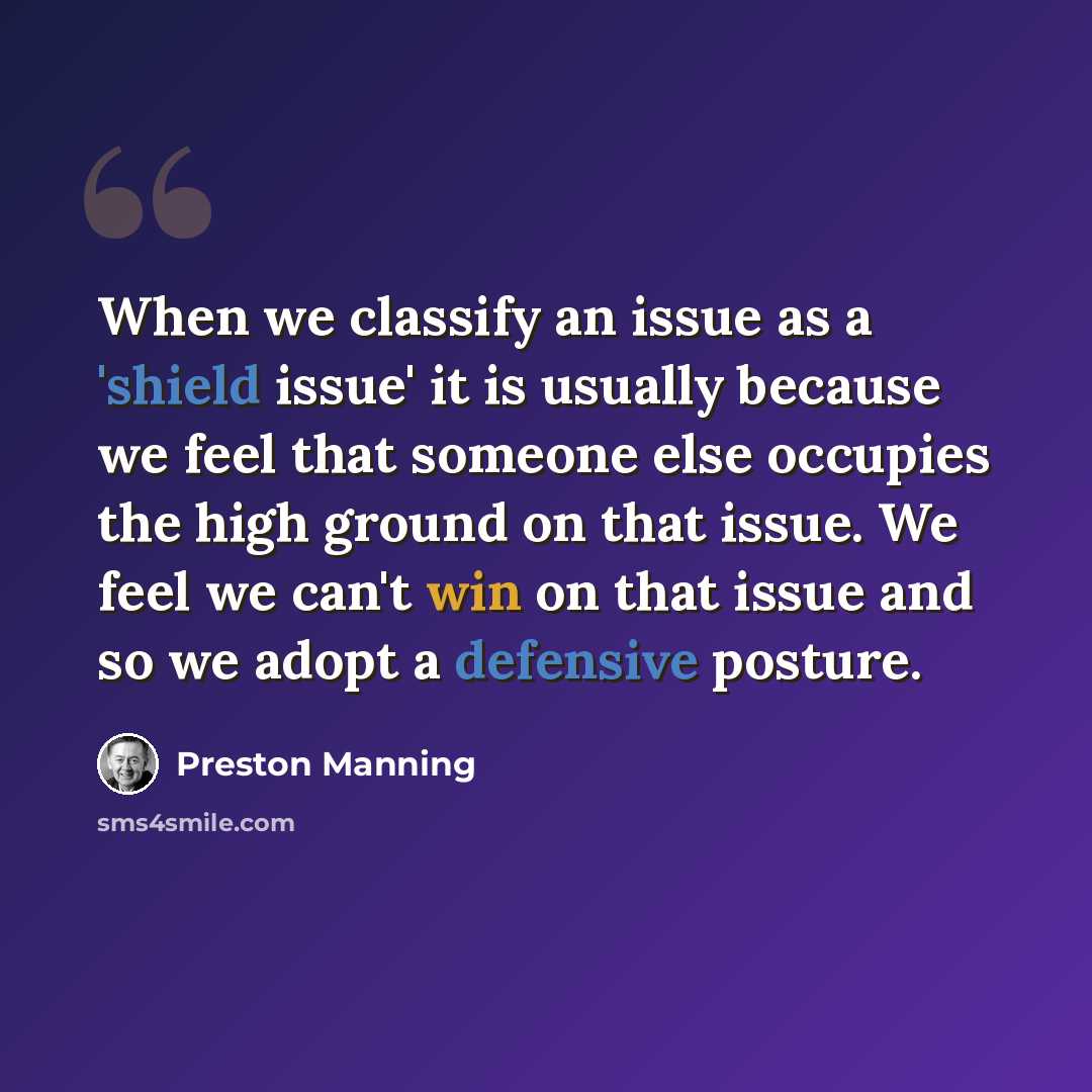 “When we classify an issue as a 'shield issue' it is usually because we feel that someone else occupies the high ground on that issue. We feel we can't win on that issue and so we adopt a defensive posture.” quote by Preston Manning
