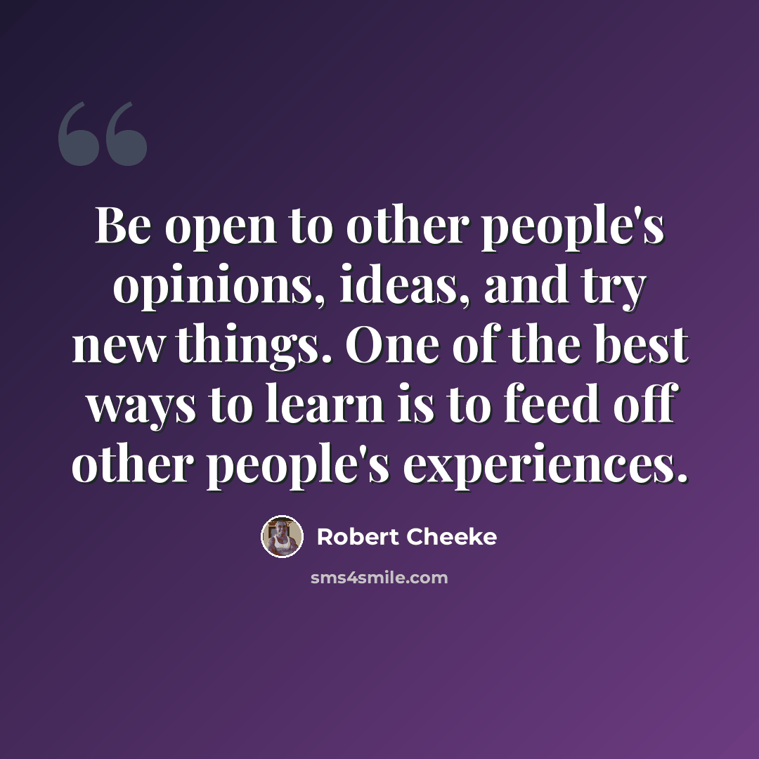 “Be open to other people's opinions, ideas, and try new things. One of the best ways to learn is to feed off other people's experiences.” quote by Robert Cheeke