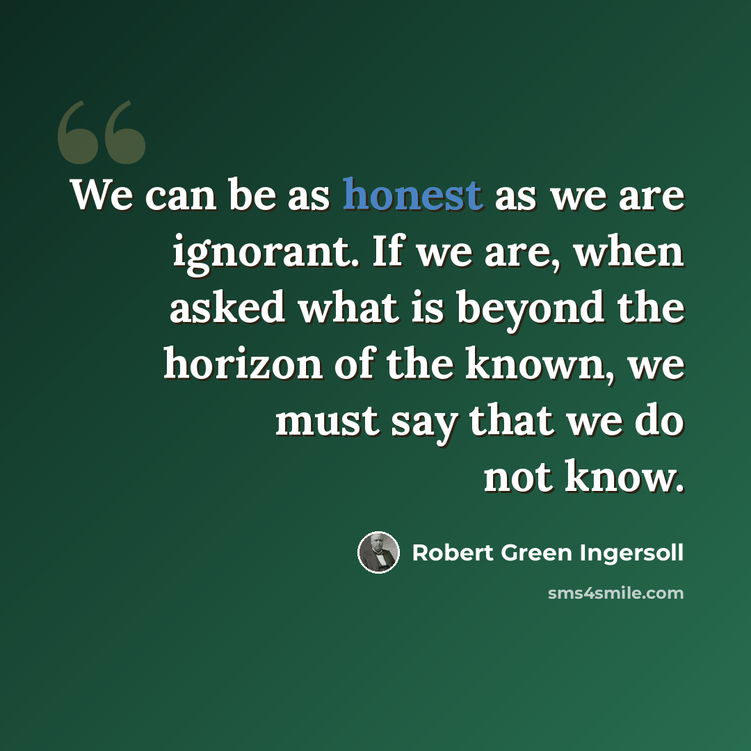 “We can be as honest as we are ignorant. If we are, when asked what is beyond the horizon of the known, we must say that we do not know.” quote by Robert Green Ingersoll