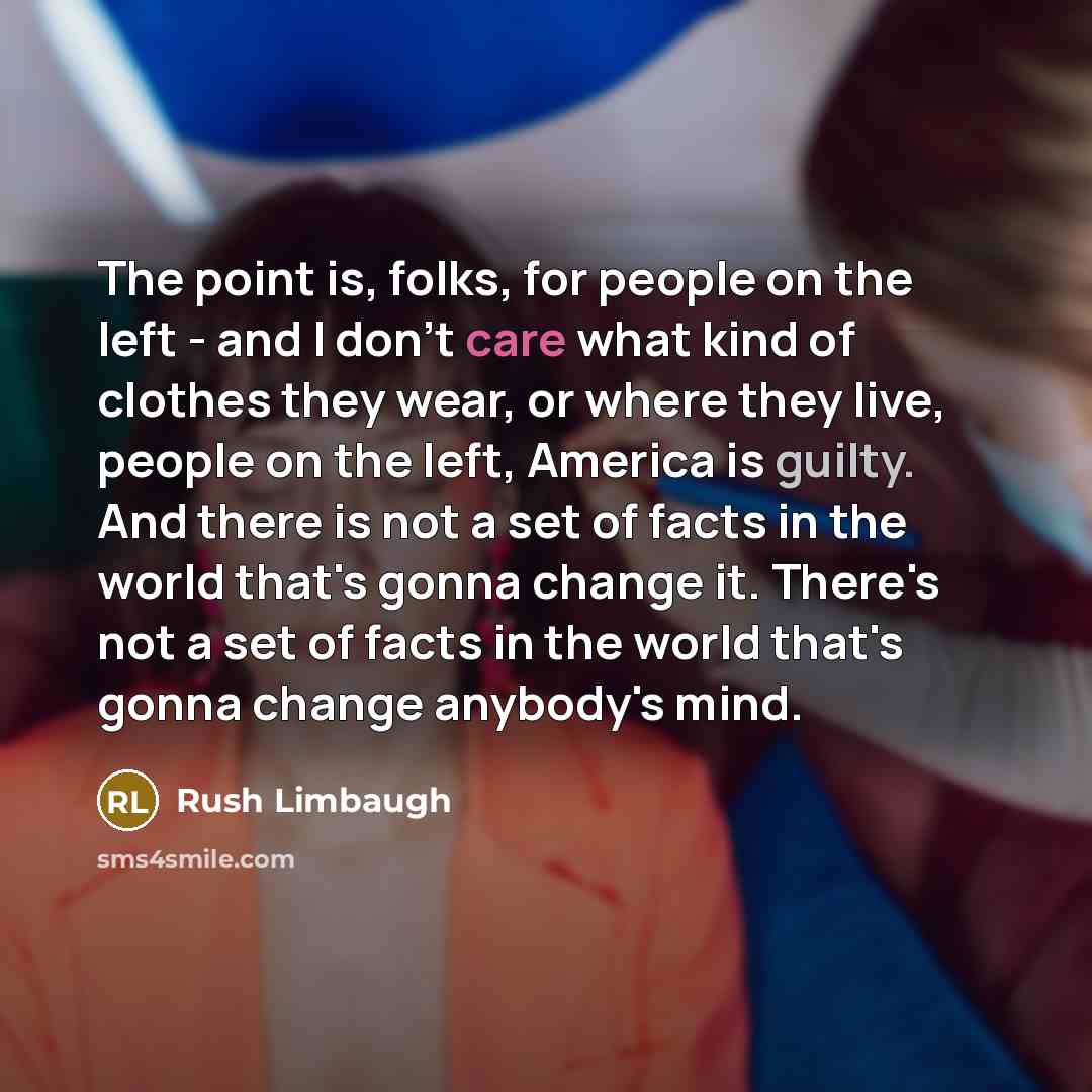 “The point is, folks, for people on the left - and I don't care what kind of clothes they wear, or where they live, people on the left, America is guilty. And there is not a set of facts in the world that's gonna change it. There's not a set of facts in the world that's gonna change anybody's mind.” quote by Rush Limbaugh