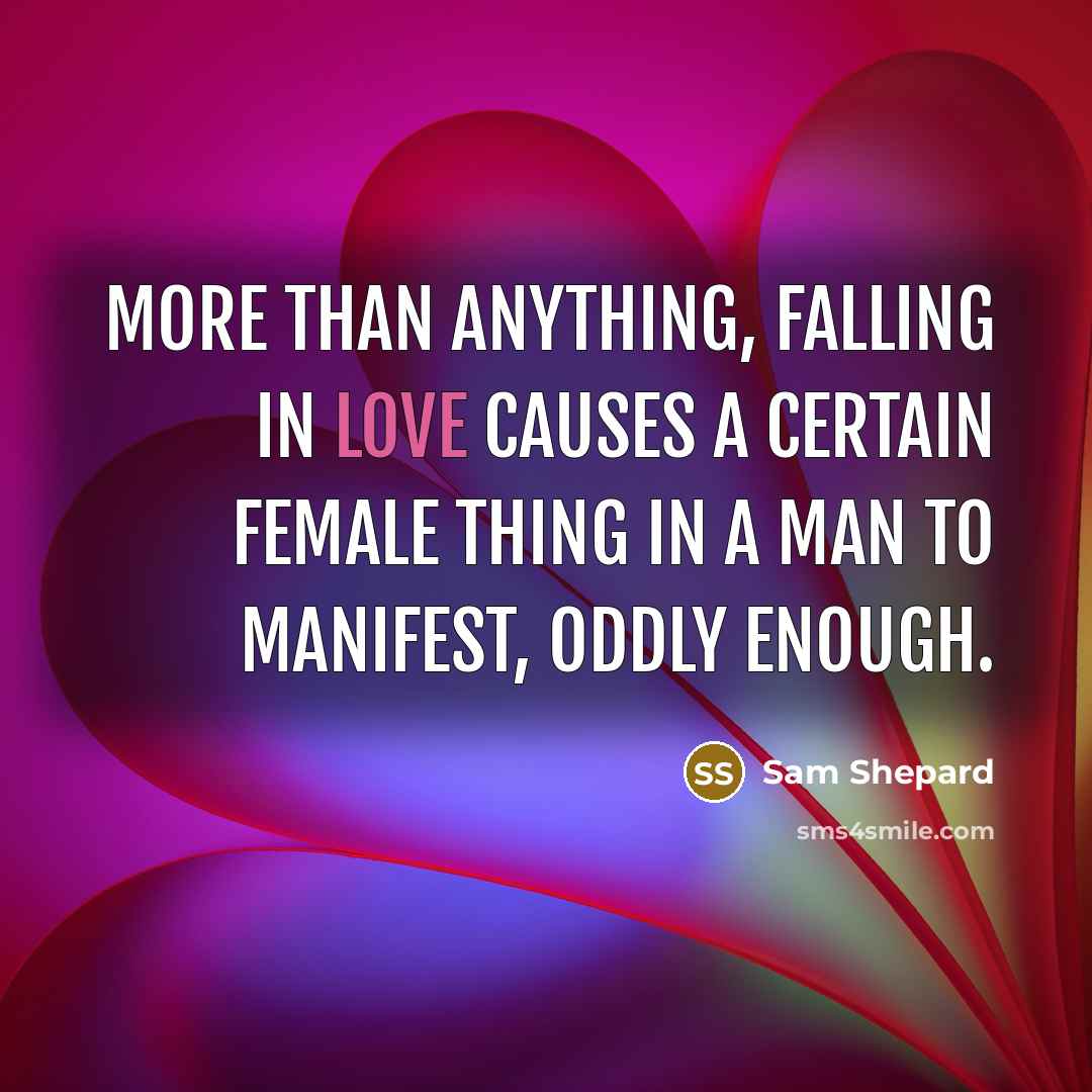 “More than anything, falling in love causes a certain female thing in a man to manifest, oddly enough.” quote by Sam Shepard