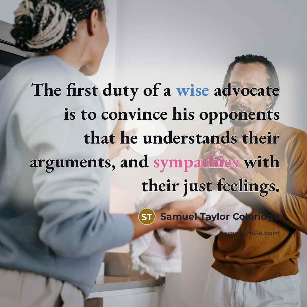“The first duty of a wise advocate is to convince his opponents that he understands their arguments, and sympathies with their just feelings.” quote by Samuel Taylor Coleridge