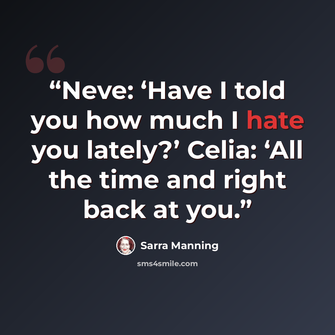 “Neve: ‘Have I told you how much I hate you lately?’ Celia: ‘All the time and right back at you.” quote by Sarra manning