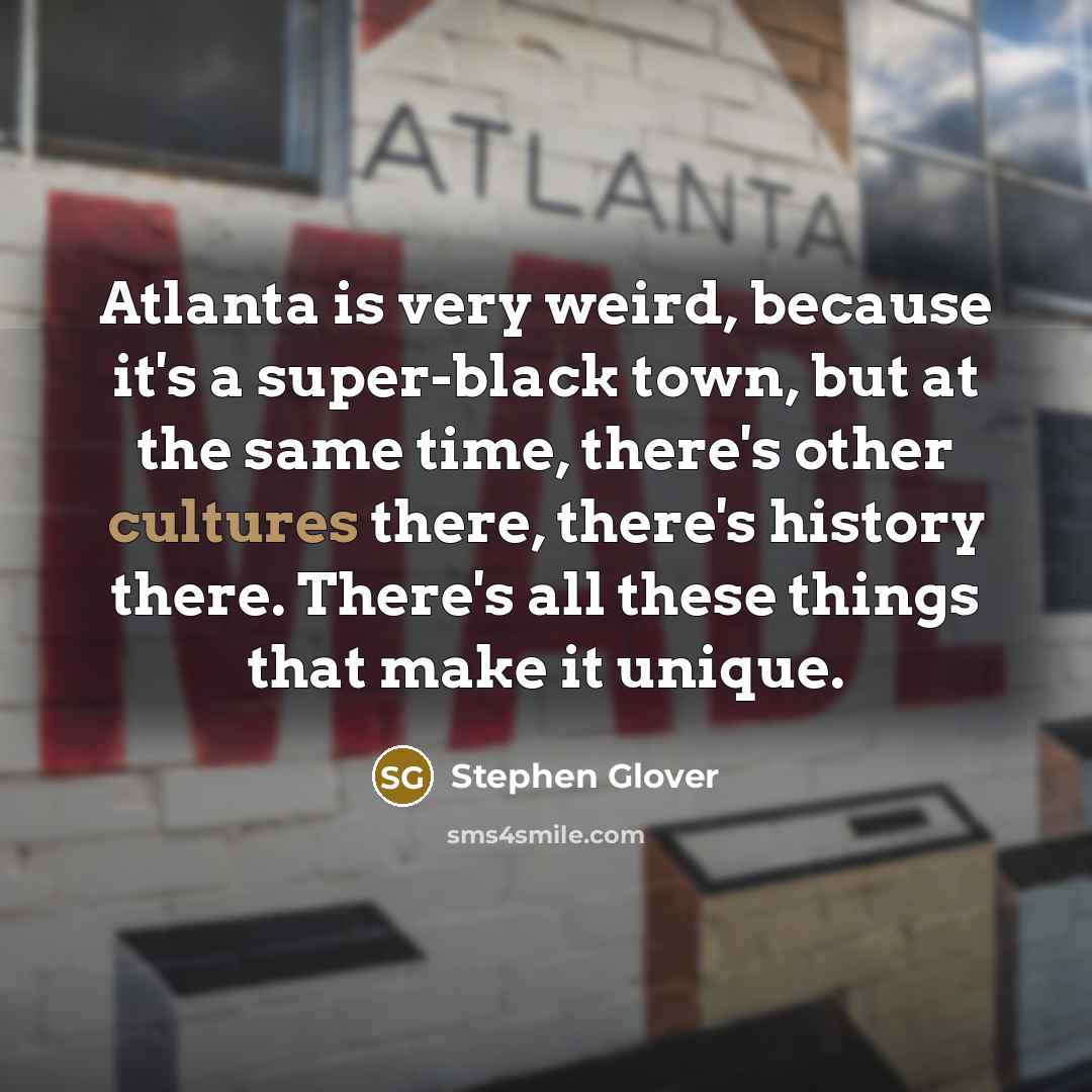 “Atlanta is very weird, because it's a super-black town, but at the same time, there's other cultures there, there's history there. There's all these things that make it unique.” quote by Stephen Glover