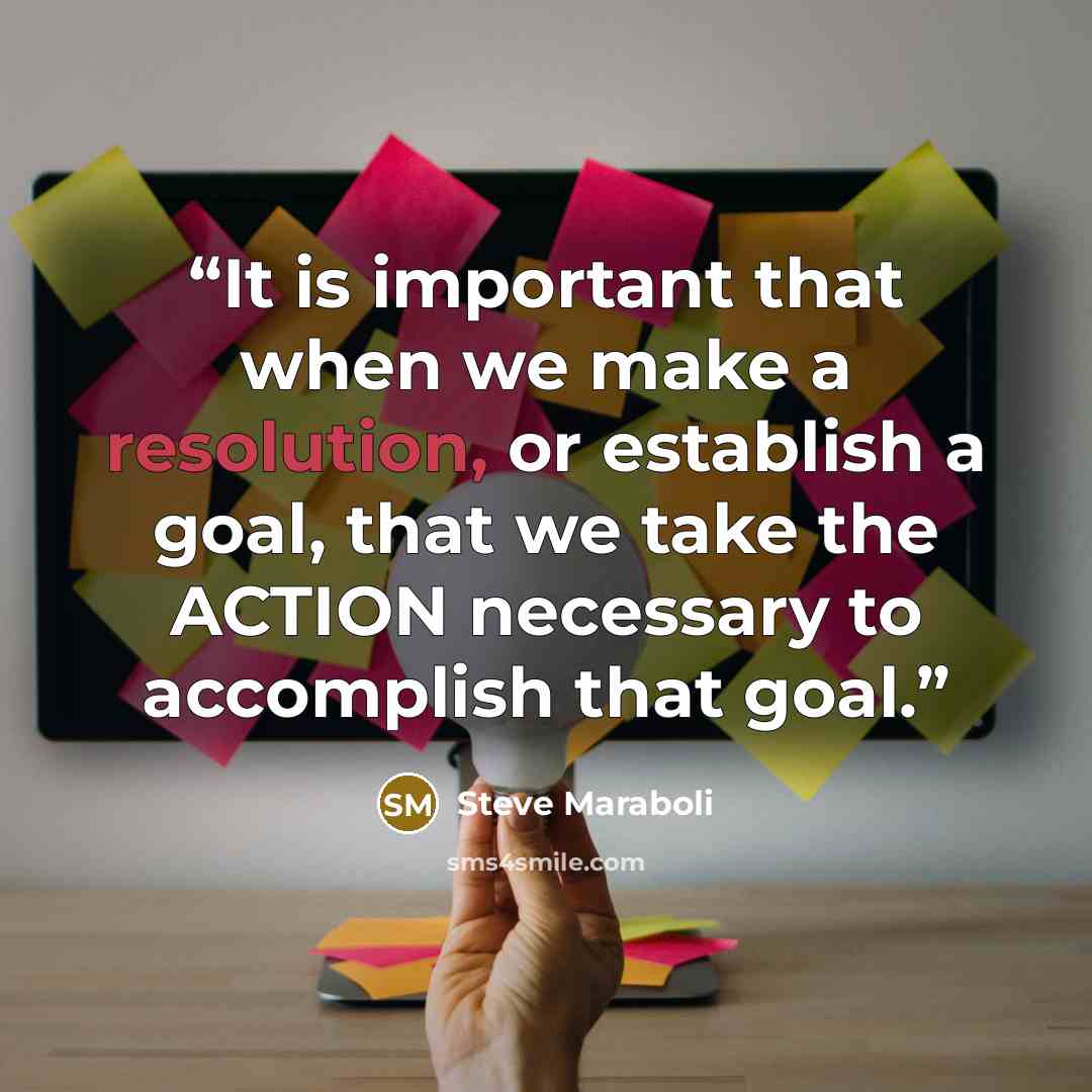 “It is important that when we make a resolution, or establish a goal, that we take the ACTION necessary to accomplish that goal.” quote by Steve Maraboli