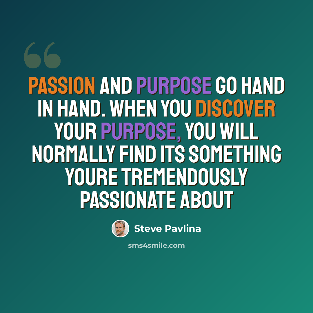 “Passion and purpose go hand in hand. When you discover your purpose, you will normally find its something youre tremendously passionate about” quote by Steve Pavlina