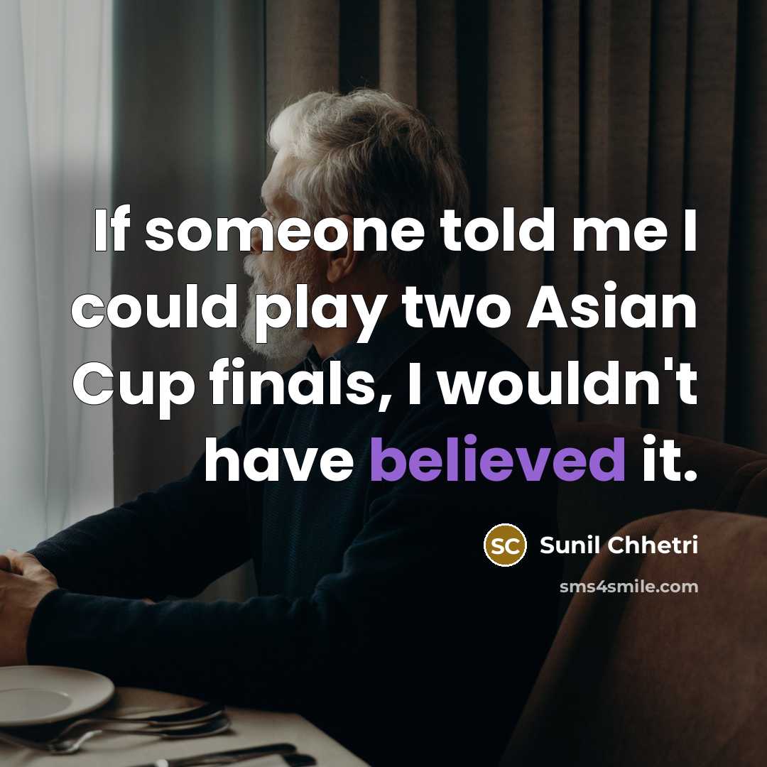 “If someone told me I could play two Asian Cup finals, I wouldn't have believed it.” quote by Sunil Chhetri