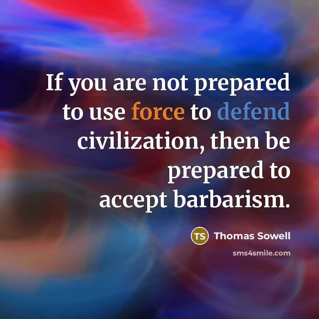 “If you are not prepared to use force to defend civilization, then be prepared to accept barbarism.” quote by Thomas Sowell