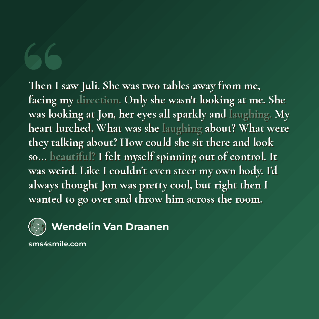 “Then I saw Juli. She was two tables away from me, facing my direction. Only she wasn't looking at me. She was looking at Jon, her eyes all sparkly and laughing. My heart lurched. What was she laughing about? What were they talking about? How could she sit there and look so... beautiful? I felt…” quote by Wendelin Van Draanen
