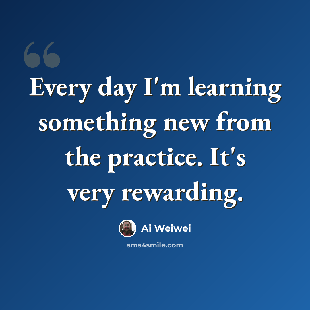 “Every day I'm learning something new from the practice. It's very rewarding.” quote by Ai Weiwei