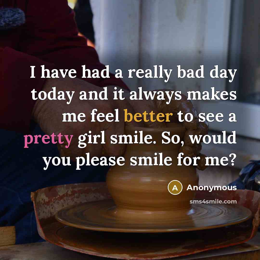 “I have had a really bad day today and it always makes me feel better to see a pretty girl smile. So, would you please smile for me?” quote by Anonymous