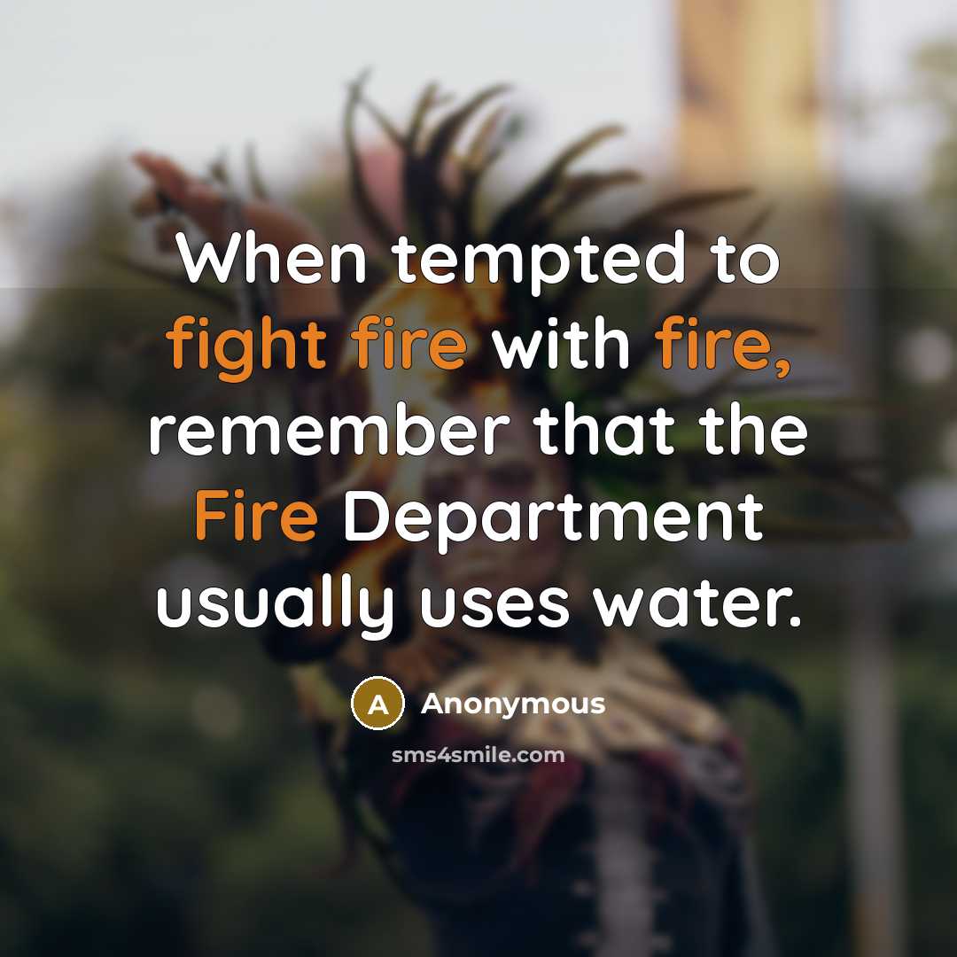 “When tempted to fight fire with fire, remember that the Fire Department usually uses water.” quote by Anonymous