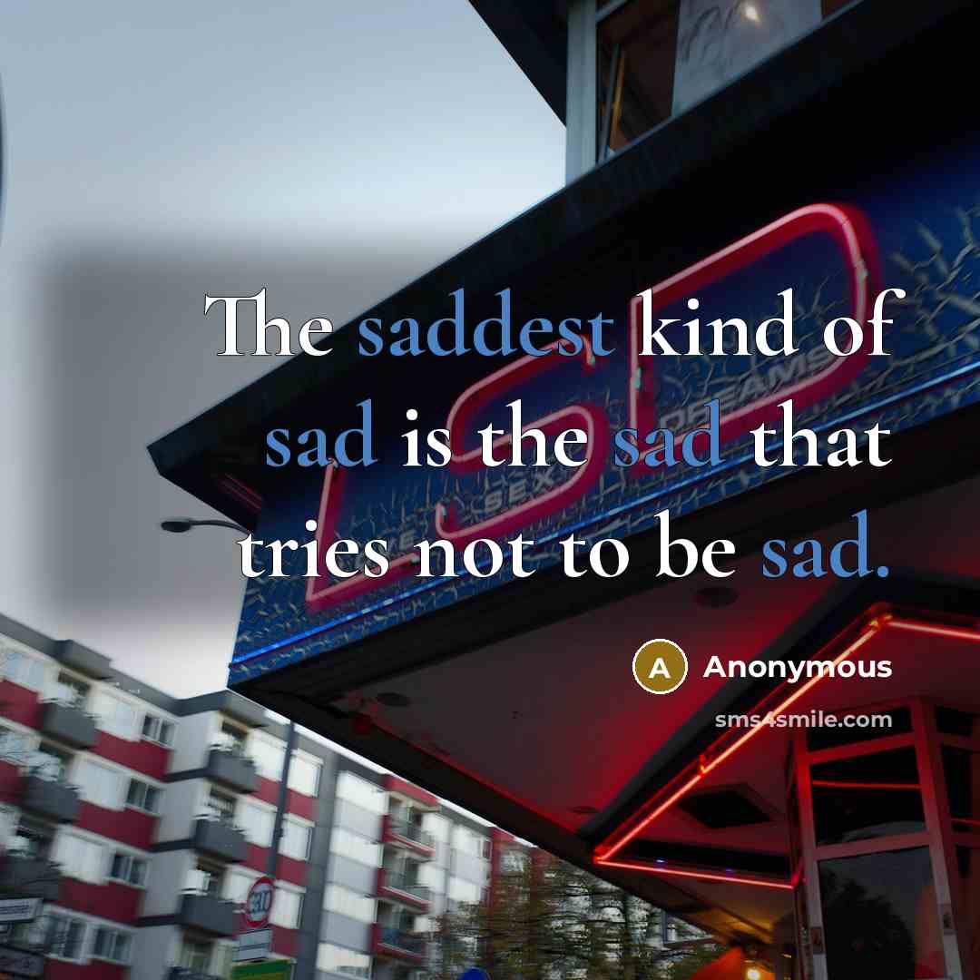 “The saddest kind of sad is the sad that tries not to be sad.” quote by Anonymous