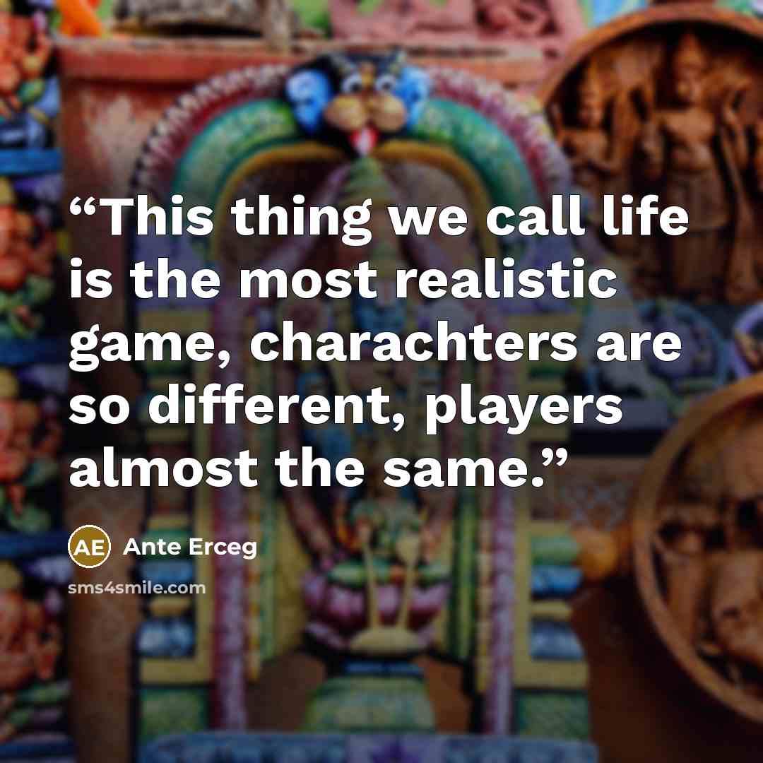 “This thing we call life is the most realistic game, charachters are so different, players almost the same.” quote by Ante Erceg