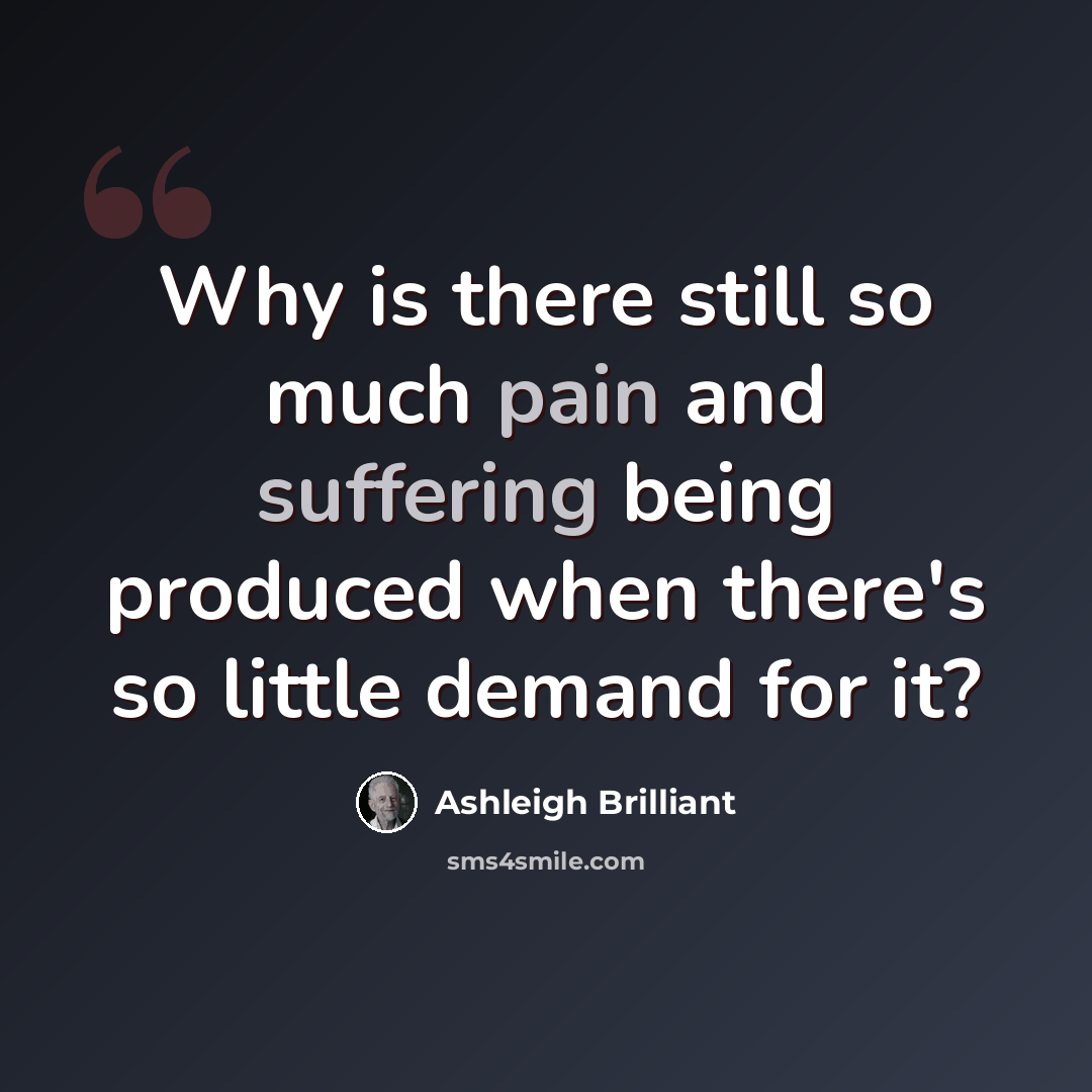 “Why is there still so much pain and suffering being produced when there's so little demand for it?” quote by Ashleigh Brilliant