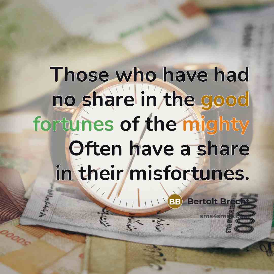 “Those who have had no share in the good fortunes of the mighty Often have a share in their misfortunes.” quote by Bertolt Brecht