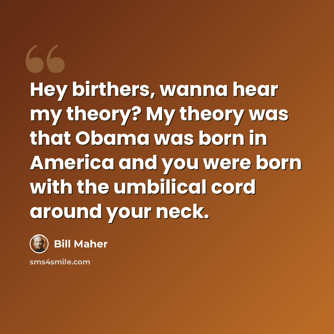 “Hey birthers, wanna hear my theory? My theory was that Obama was born in America and you were born with the umbilical cord around your neck.” quote by Bill Maher