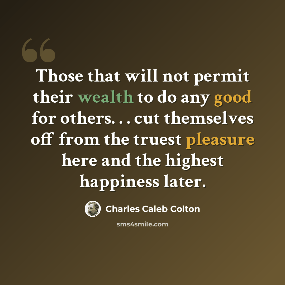 “Those that will not permit their wealth to do any good for others. . . cut themselves off from the truest pleasure here and the highest happiness later.” quote by Charles Caleb Colton