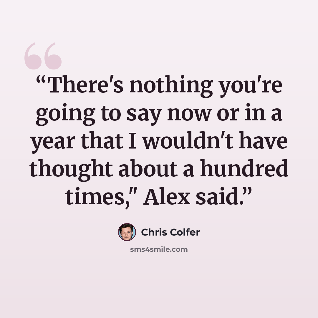 “There's nothing you're going to say now or in a year that I wouldn't have thought about a hundred times," Alex said.” quote by Chris Colfer