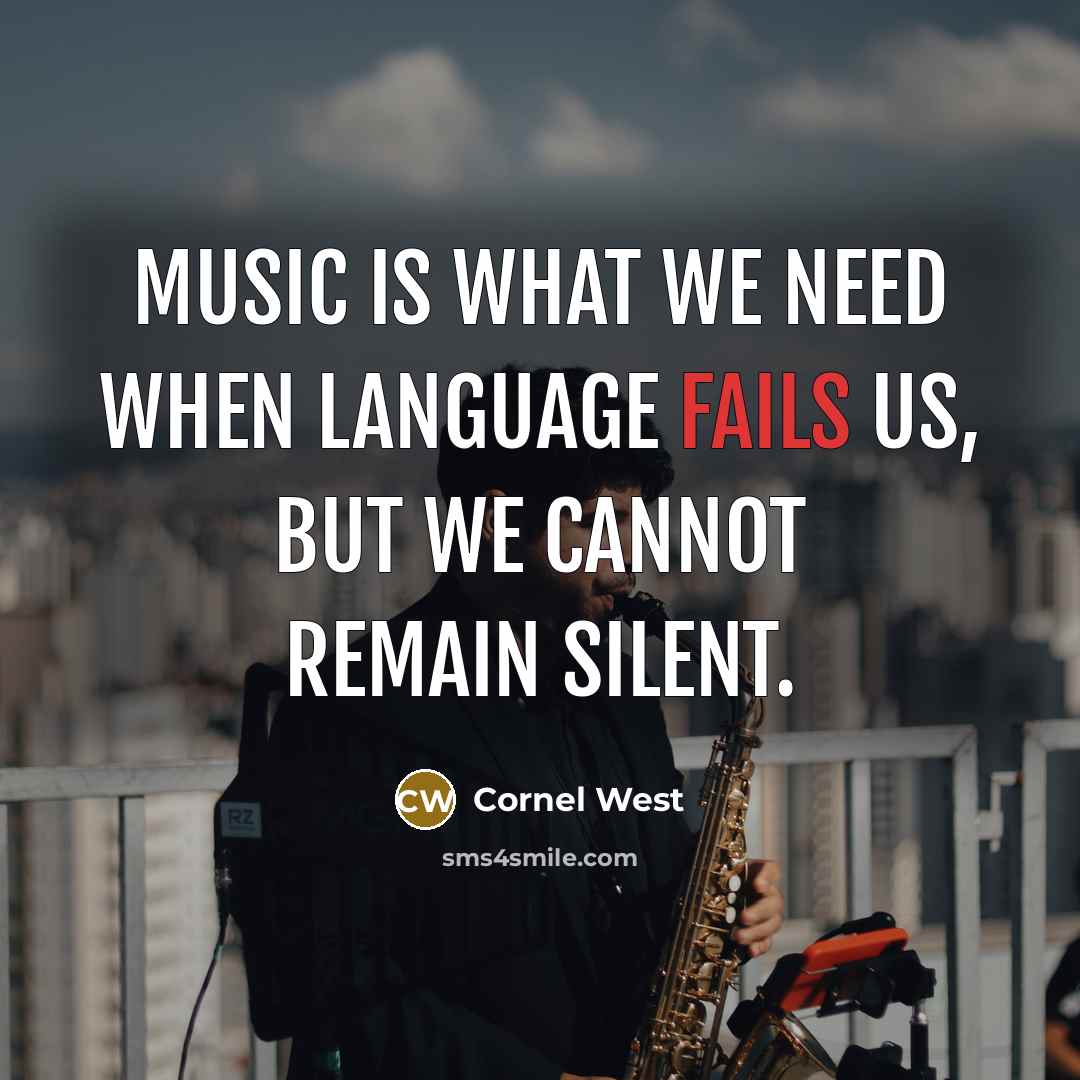 “Music is what we need when language fails us, but we cannot remain silent.” quote by Cornel West