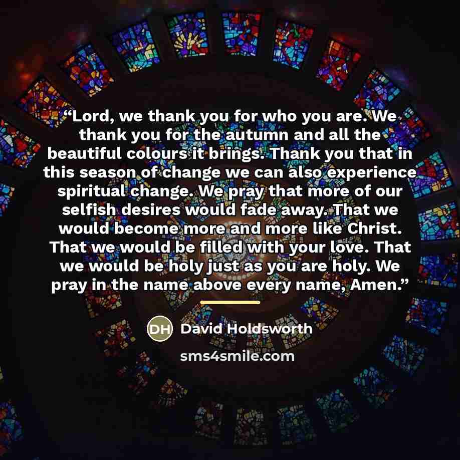 “Lord, we thank you for who you are. We thank you for the autumn and all the beautiful colours it brings. Thank you that in this season of change we can also experience spiritual change. We pray that more of our selfish desires would fade away. That we would become more and more like Christ. That…” quote by David Holdsworth