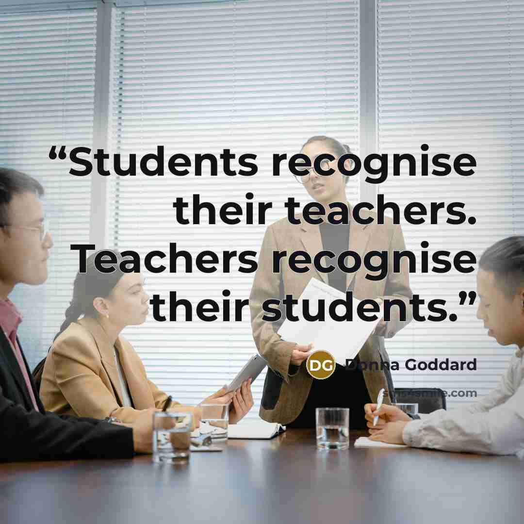 “Students recognise their teachers. Teachers recognise their students.” quote by Donna Goddard