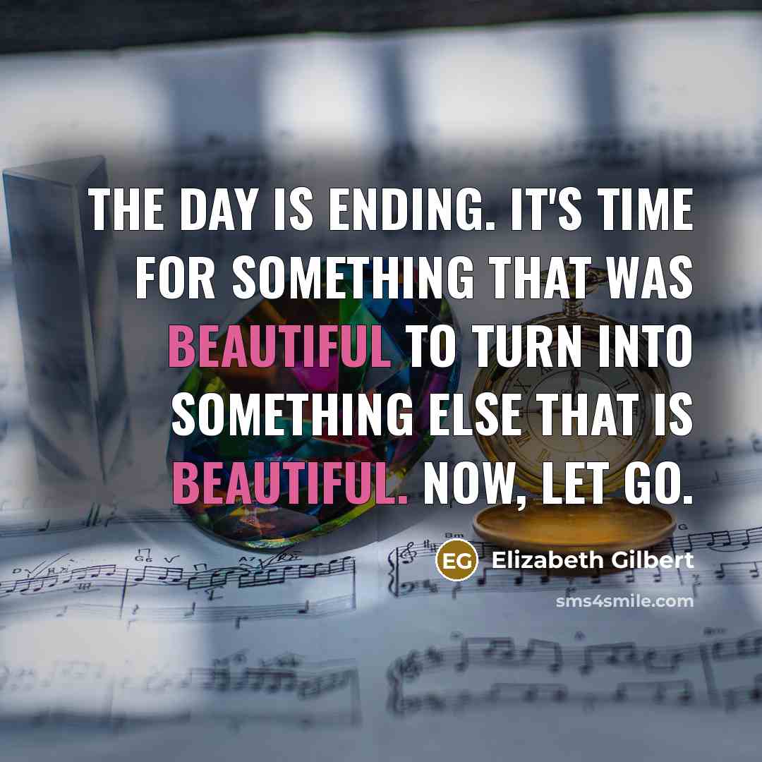 “The day is ending. It's time for something that was beautiful to turn into something else that is beautiful. Now, Let go.” quote by Elizabeth Gilbert