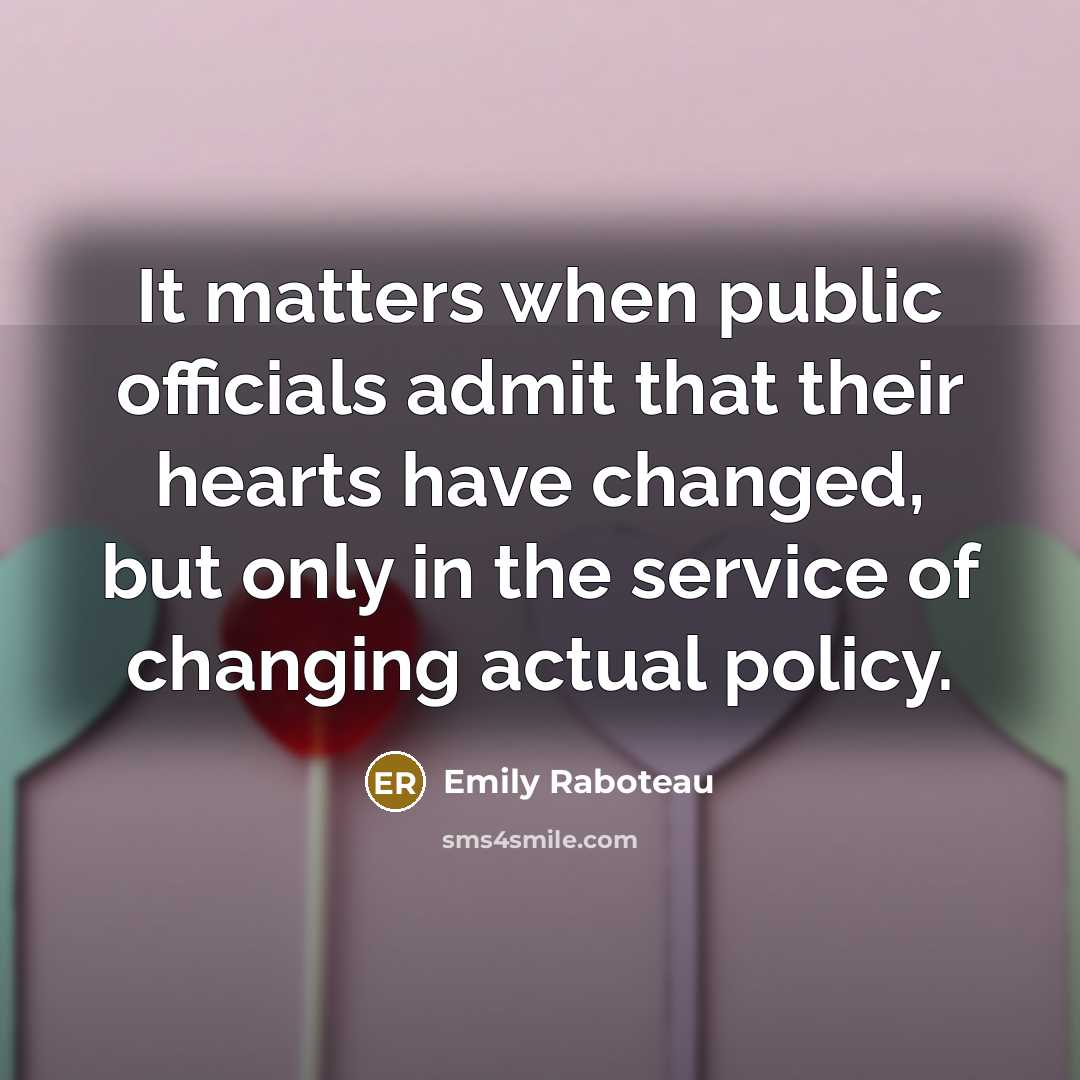 “It matters when public officials admit that their hearts have changed, but only in the service of changing actual policy.” quote by Emily Raboteau