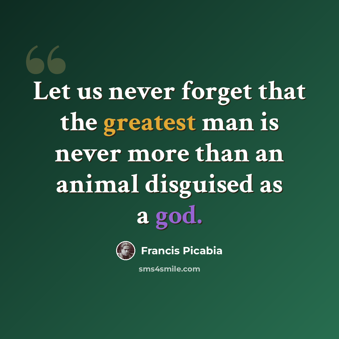 “Let us never forget that the greatest man is never more than an animal disguised as a god.” quote by Francis Picabia