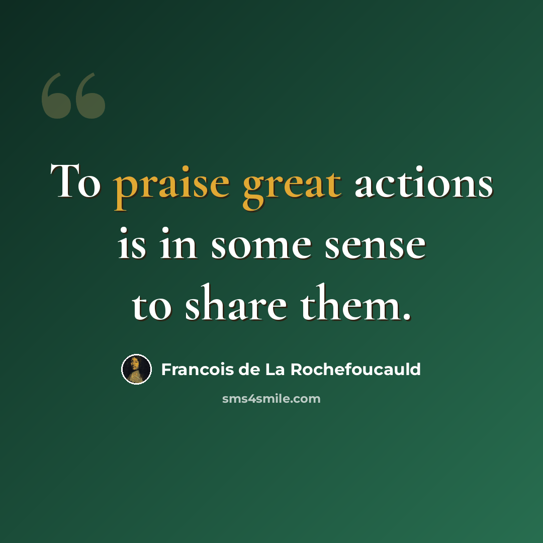 “To praise great actions is in some sense to share them.” quote by Francois de La Rochefoucauld