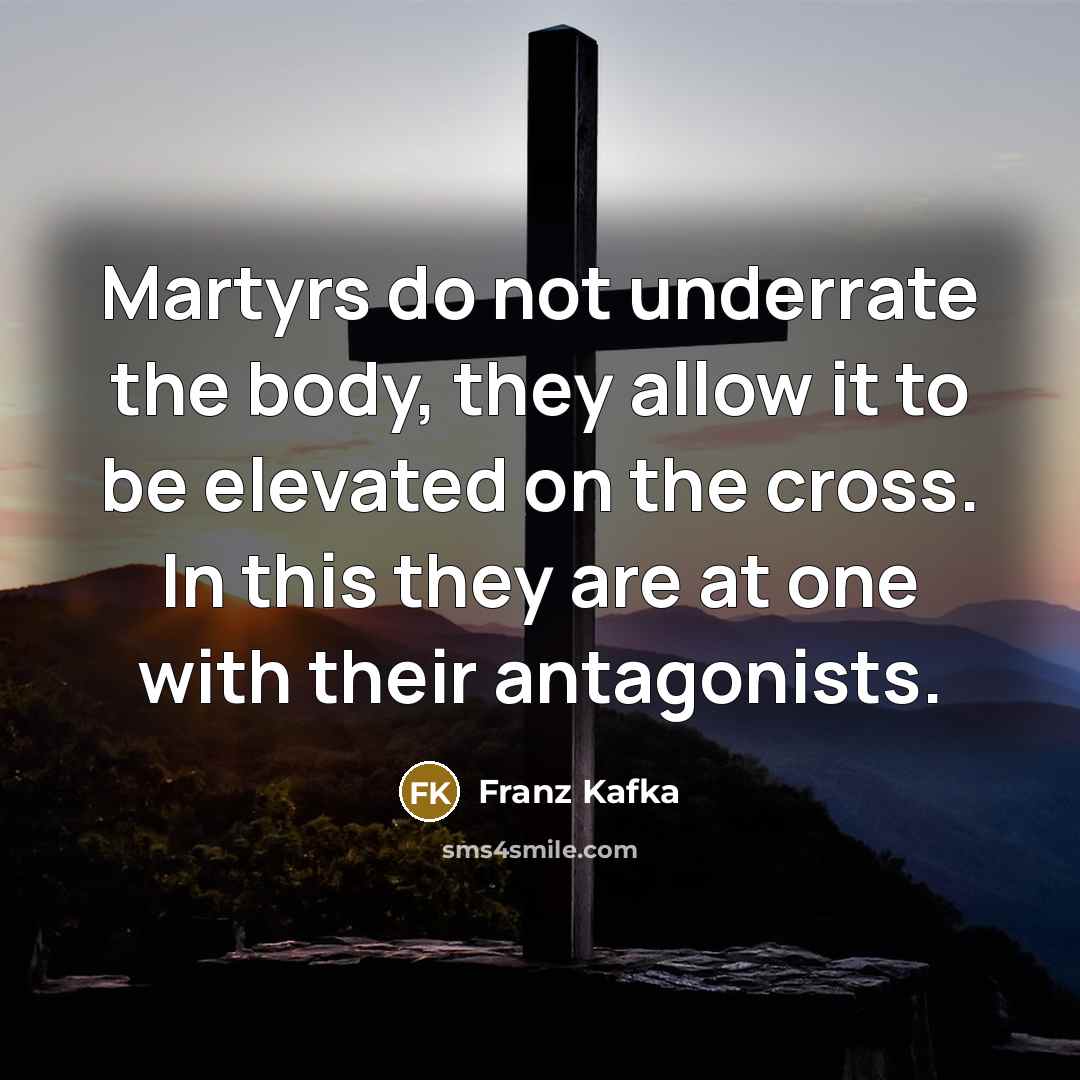 “Martyrs do not underrate the body, they allow it to be elevated on the cross. In this they are at one with their antagonists.” quote by Franz Kafka