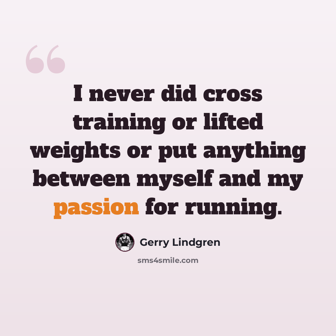 “I never did cross training or lifted weights or put anything between myself and my passion for running.” quote by Gerry Lindgren