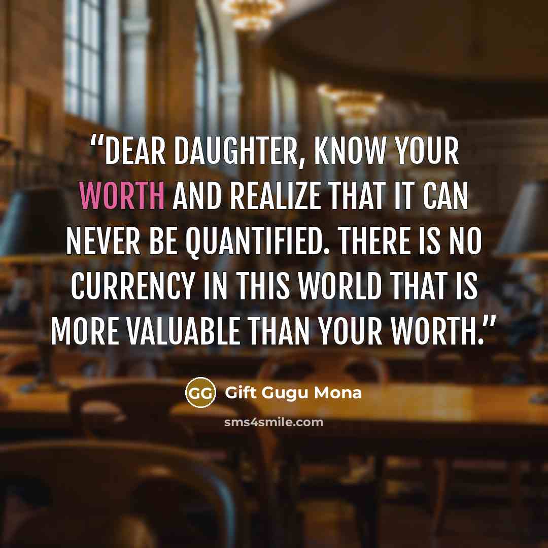 “Dear Daughter, Know your worth and realize that it can never be quantified. There is no currency in this world that is more valuable than your worth.” quote by Gift Gugu Mona