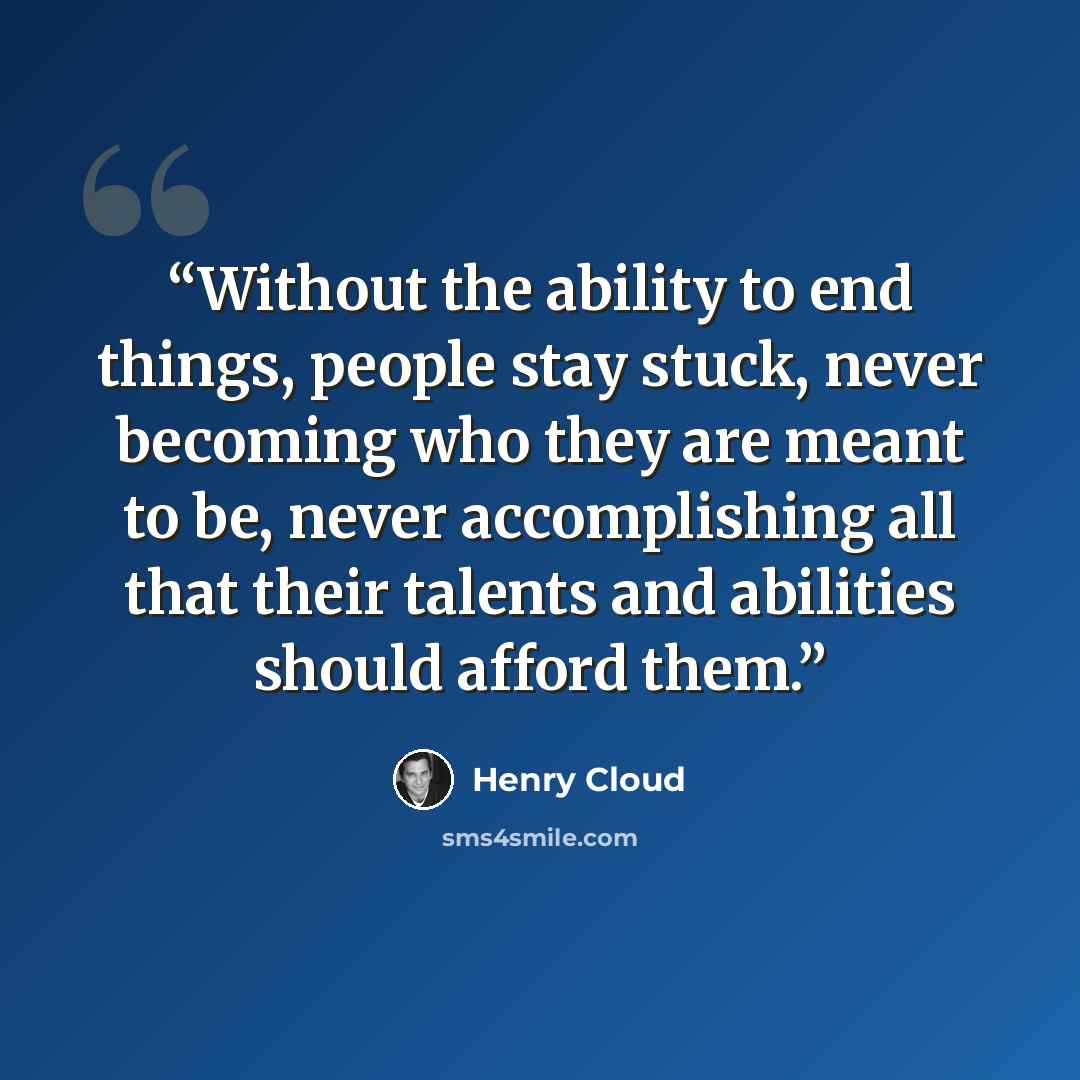 “Without the ability to end things, people stay stuck, never becoming who they are meant to be, never accomplishing all that their talents and abilities should afford them.” quote by Henry Cloud