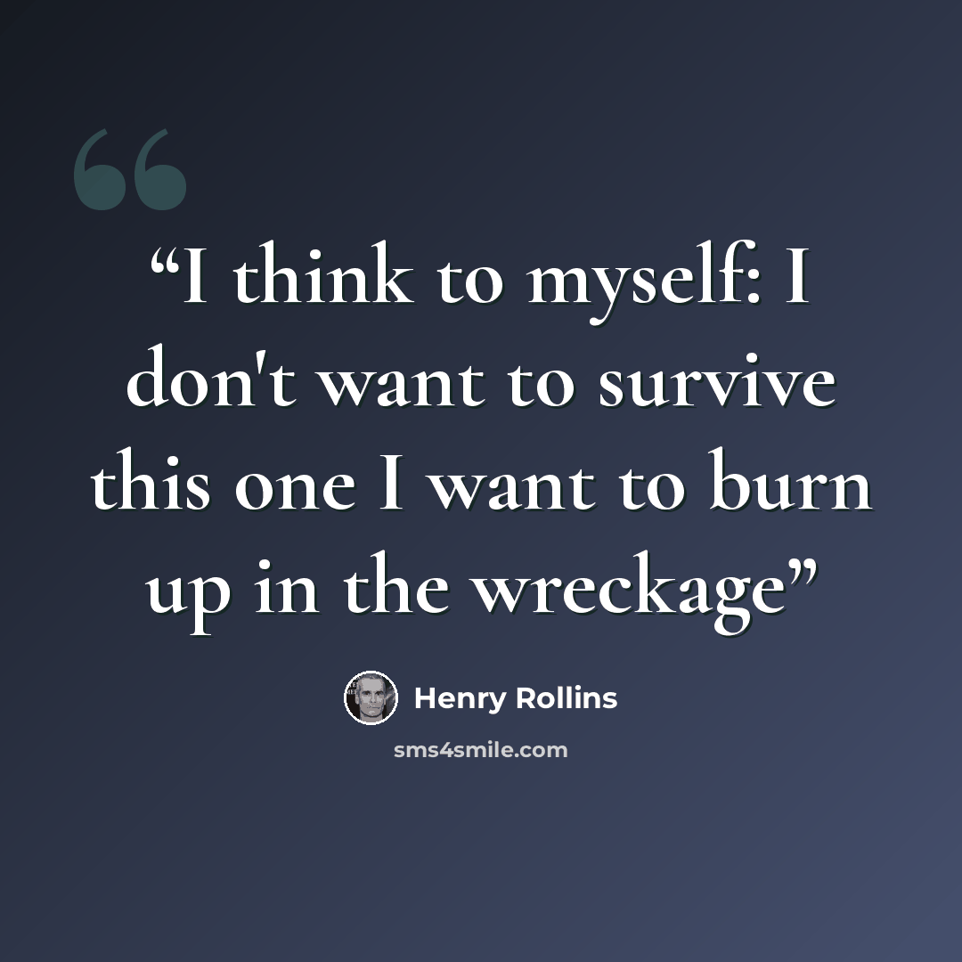 “I think to myself: I don't want to survive this one I want to burn up in the wreckage” quote by Henry Rollins