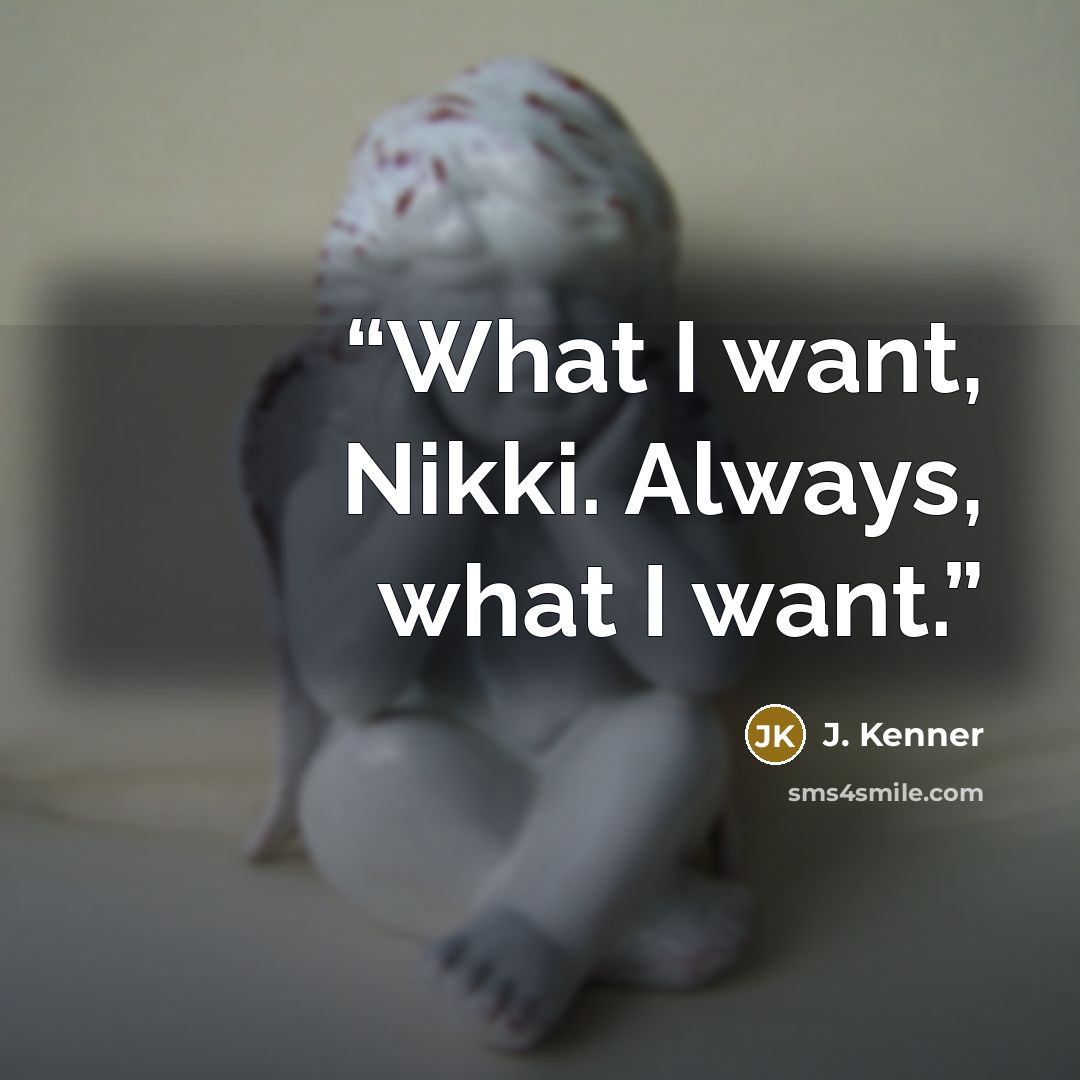 “What I want, Nikki. Always, what I want.” quote by J. Kenner