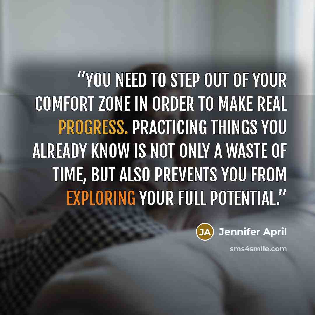 “You need to step out of your comfort zone in order to make real progress. Practicing things you already know is not only a waste of time, but also prevents you from exploring your full potential.” quote by Jennifer April