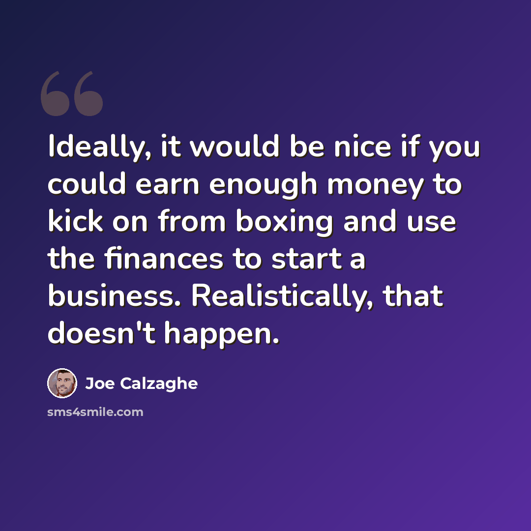 “Ideally, it would be nice if you could earn enough money to kick on from boxing and use the finances to start a business. Realistically, that doesn't happen.” quote by Joe Calzaghe