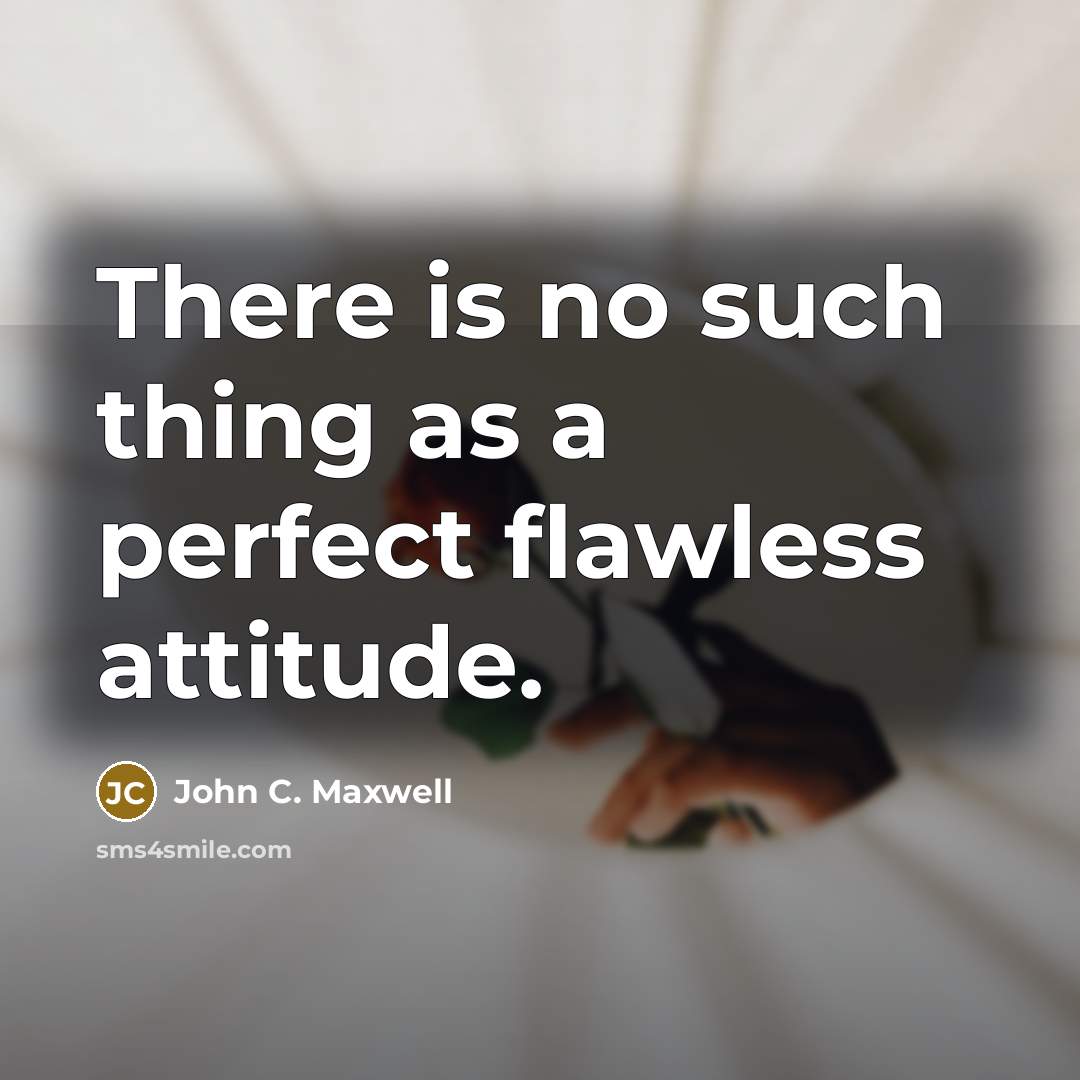 “There is no such thing as a perfect flawless attitude.” quote by John C. Maxwell