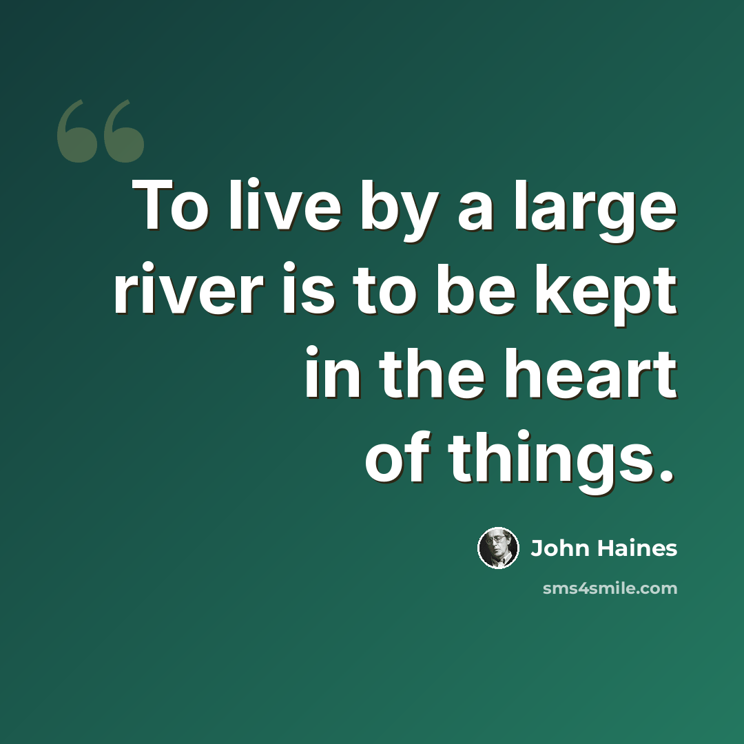 “To live by a large river is to be kept in the heart of things.” quote by John Haines