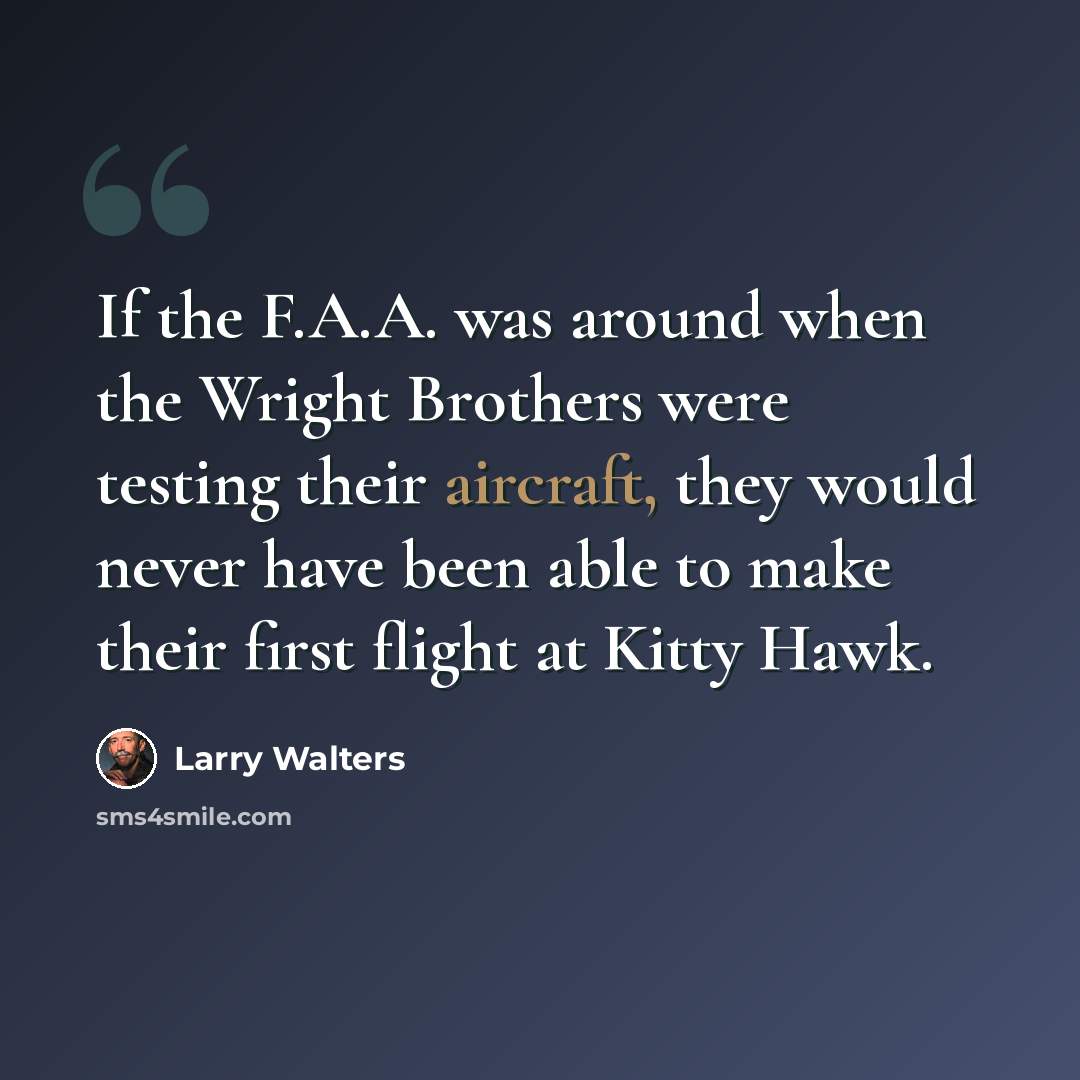 “If the F.A.A. was around when the Wright Brothers were testing their aircraft, they would never have been able to make their first flight at Kitty Hawk.” quote by Larry Walters