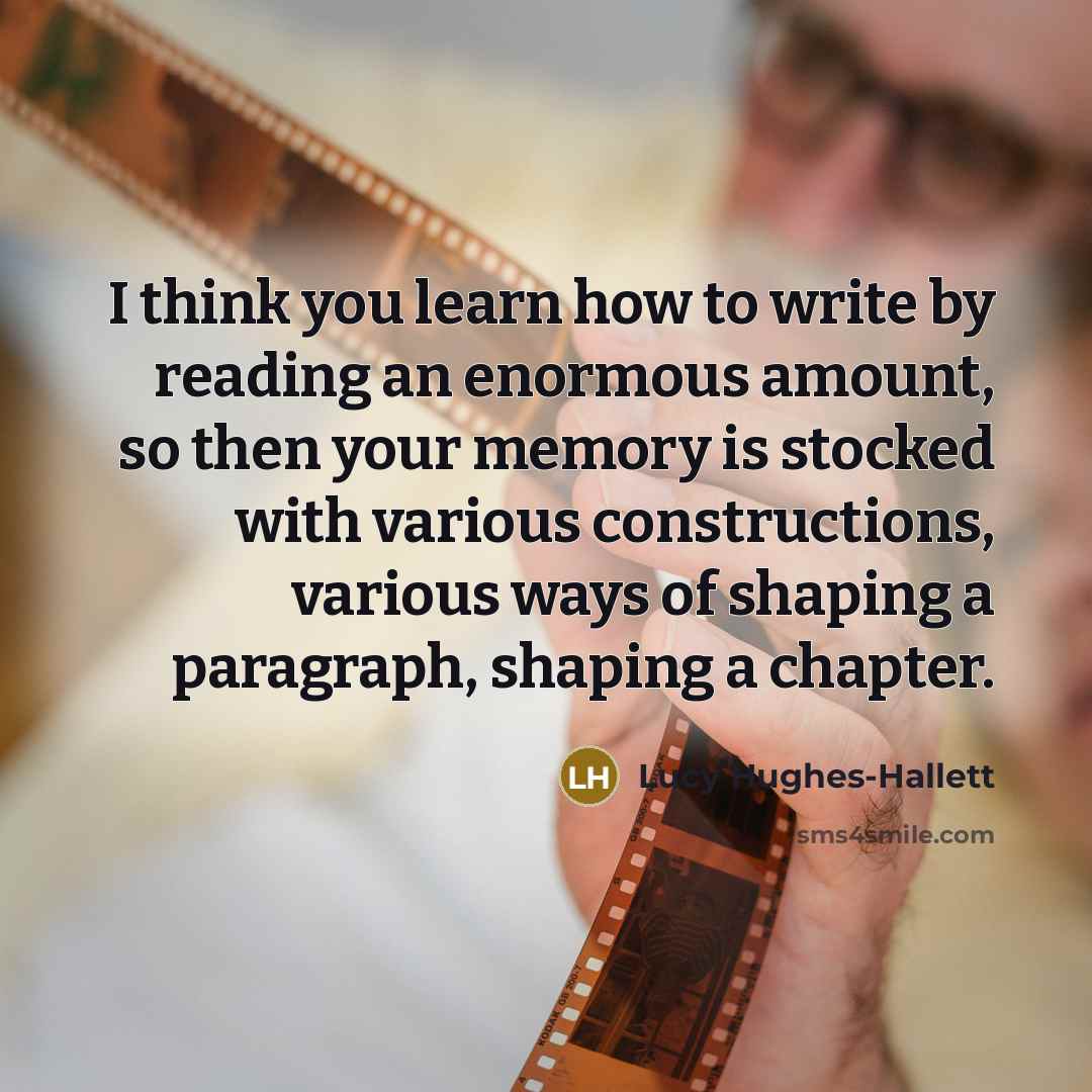 “I think you learn how to write by reading an enormous amount, so then your memory is stocked with various constructions, various ways of shaping a paragraph, shaping a chapter.” quote by Lucy Hughes-Hallett