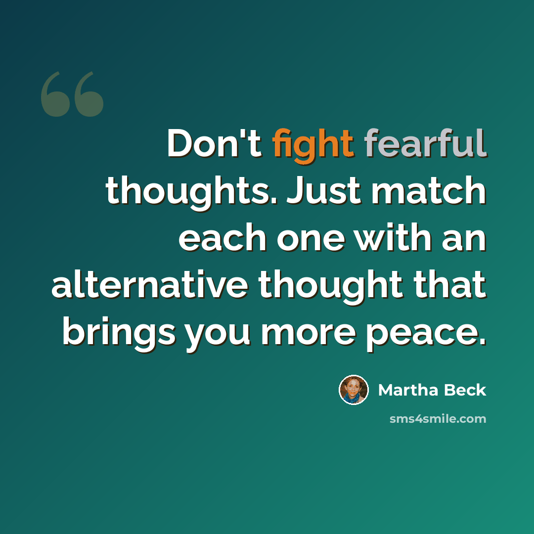 “Don't fight fearful thoughts. Just match each one with an alternative thought that brings you more peace.” quote by Martha Beck