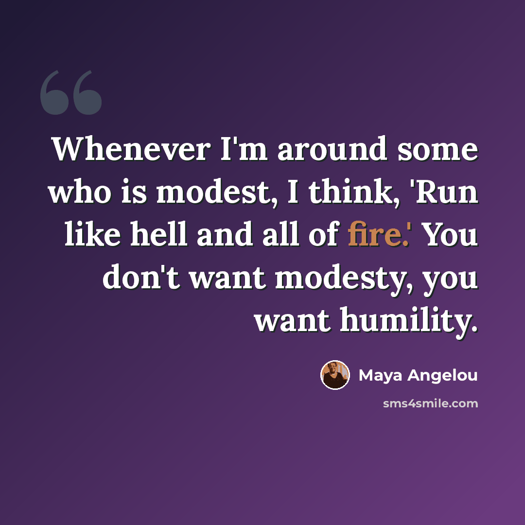 “Whenever I'm around some who is modest, I think, 'Run like hell and all of fire.' You don't want modesty, you want humility.” quote by Maya Angelou