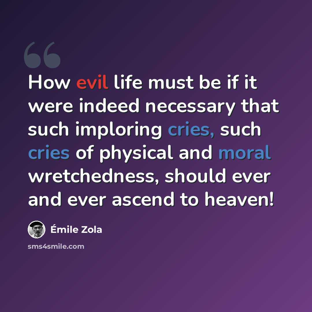 “How evil life must be if it were indeed necessary that such imploring cries, such cries of physical and moral wretchedness, should ever and ever ascend to heaven!” quote by Emile Zola
