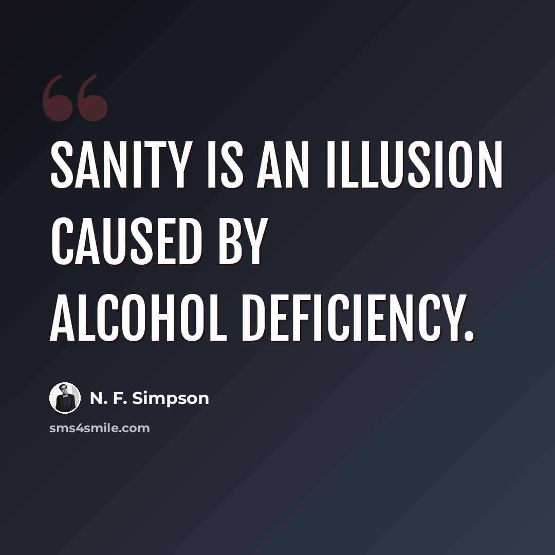 “Sanity is an illusion caused by alcohol deficiency.” quote by N. F. Simpson
